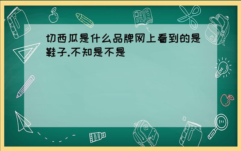 切西瓜是什么品牌网上看到的是鞋子.不知是不是