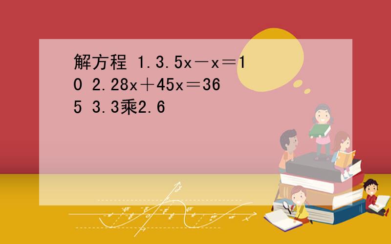 解方程 1.3.5x－x＝10 2.28x＋45x＝365 3.3乘2.6