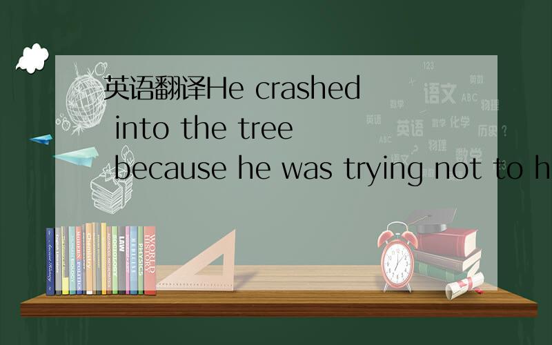 英语翻译He crashed into the tree because he was trying not to hi