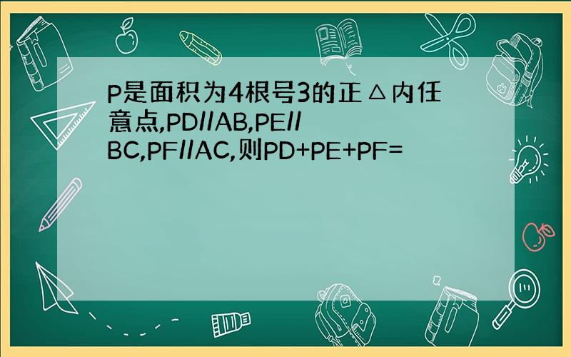 P是面积为4根号3的正△内任意点,PD//AB,PE//BC,PF//AC,则PD+PE+PF=