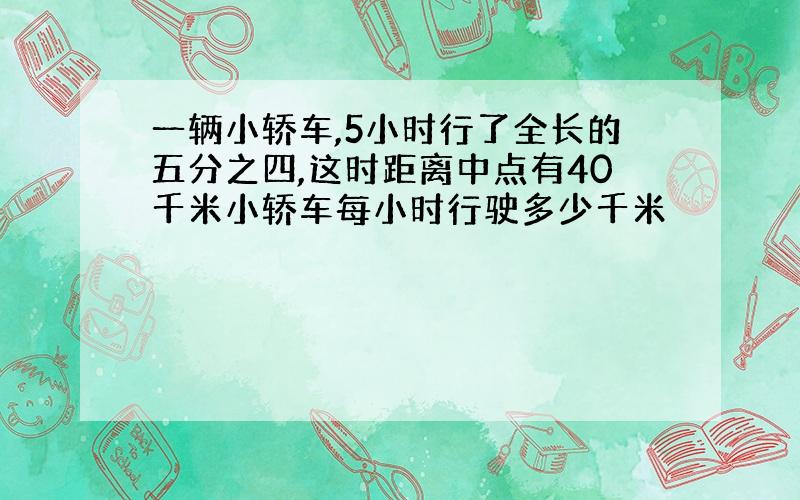 一辆小轿车,5小时行了全长的五分之四,这时距离中点有40千米小轿车每小时行驶多少千米