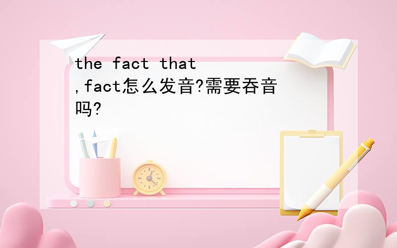 the fact that ,fact怎么发音?需要吞音吗?