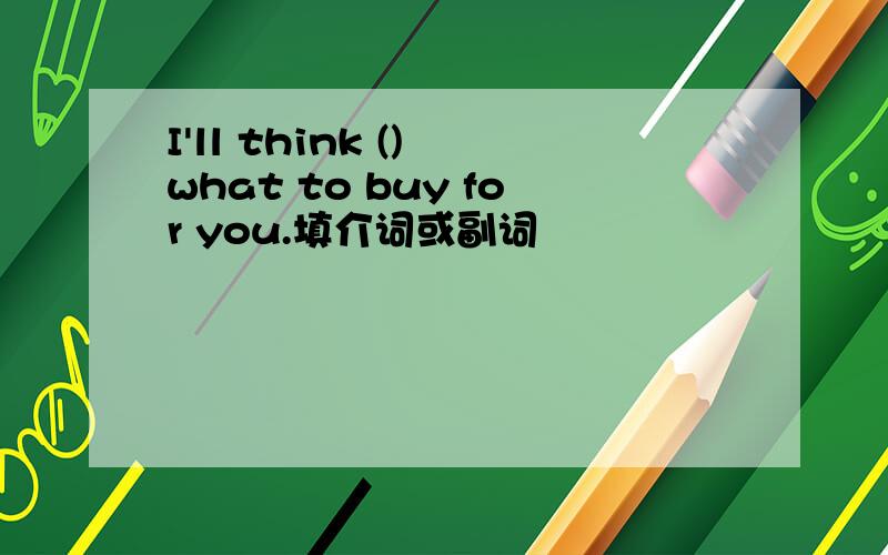 I'll think () what to buy for you.填介词或副词