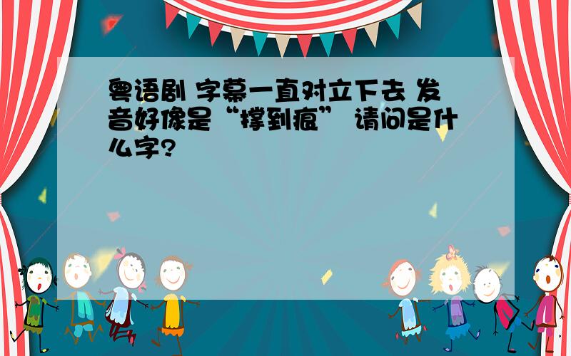 粤语剧 字幕一直对立下去 发音好像是“撑到痕” 请问是什么字?