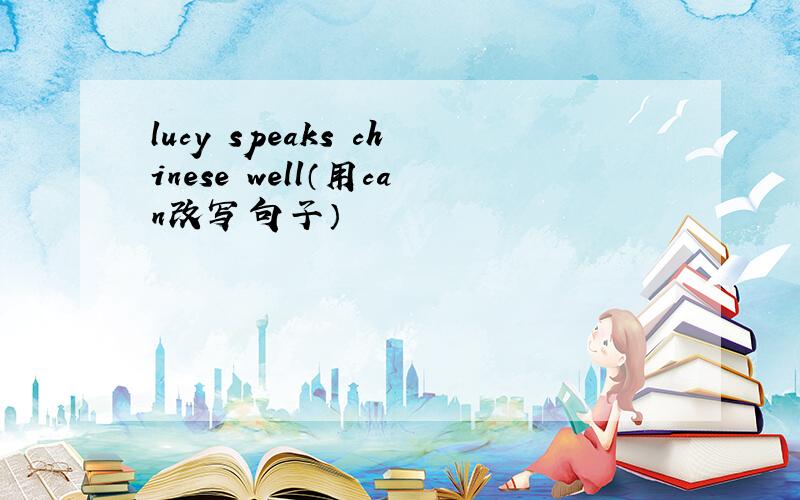 lucy speaks chinese well（用can改写句子）