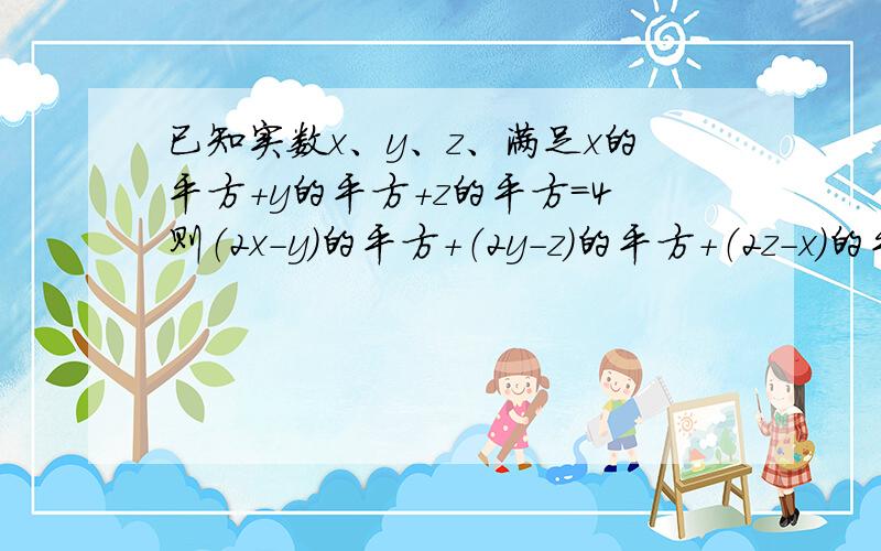 已知实数x、y、z、满足x的平方+y的平方+z的平方=4则（2x-y）的平方+（2y-z)的平方+（2z-x）的平方的最