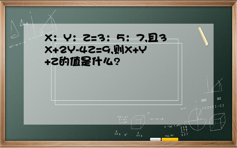 X：Y：Z=3：5：7,且3X+2Y-4Z=9,则X+Y+Z的值是什么?