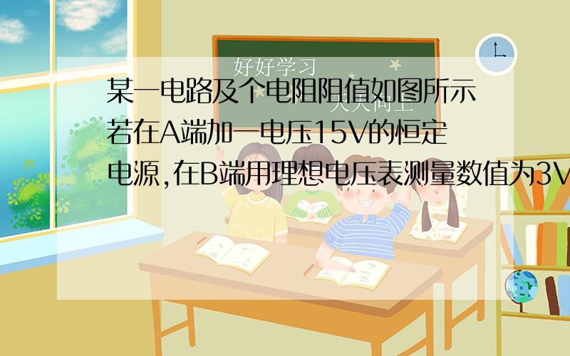 某一电路及个电阻阻值如图所示若在A端加一电压15V的恒定电源,在B端用理想电压表测量数值为3V,把电压表和