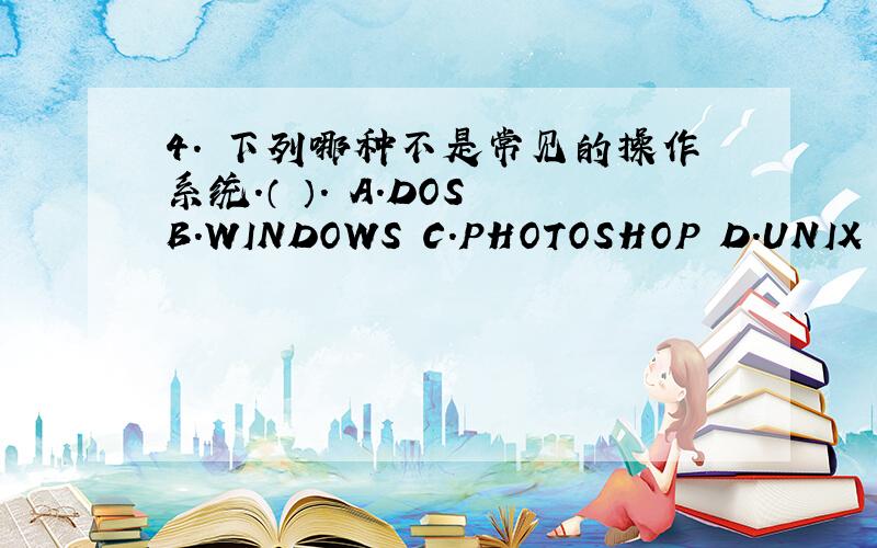 4. 下列哪种不是常见的操作系统.（ ）. A．DOS B．WINDOWS C．PHOTOSHOP D．UNIX