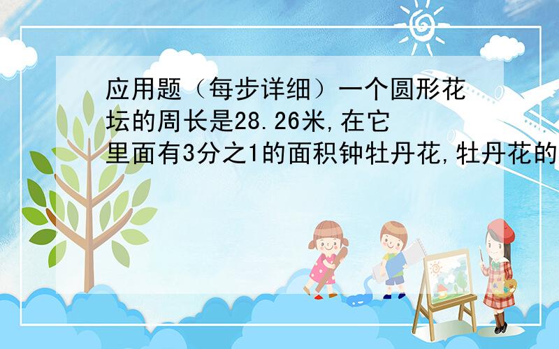 应用题（每步详细）一个圆形花坛的周长是28.26米,在它里面有3分之1的面积钟牡丹花,牡丹花的占地面积是多少?一根绳子长