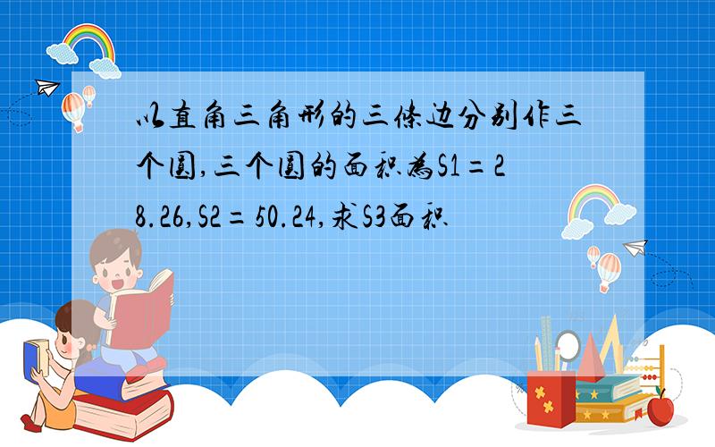 以直角三角形的三条边分别作三个圆,三个圆的面积为S1=28.26,S2=50.24,求S3面积