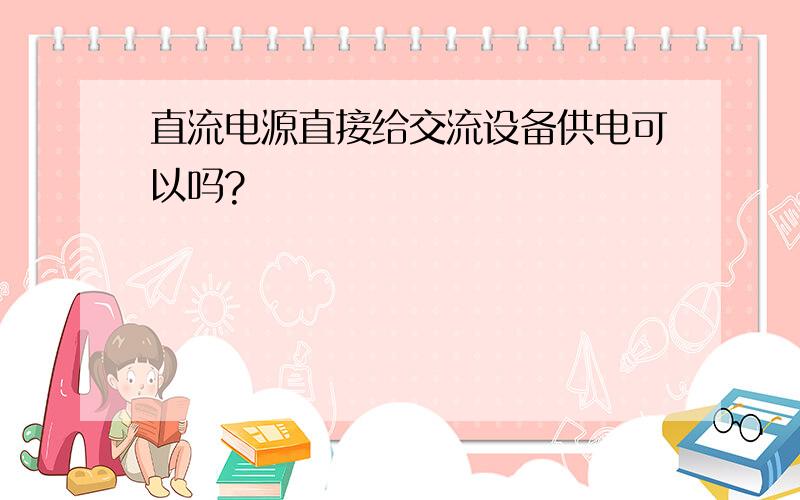 直流电源直接给交流设备供电可以吗?