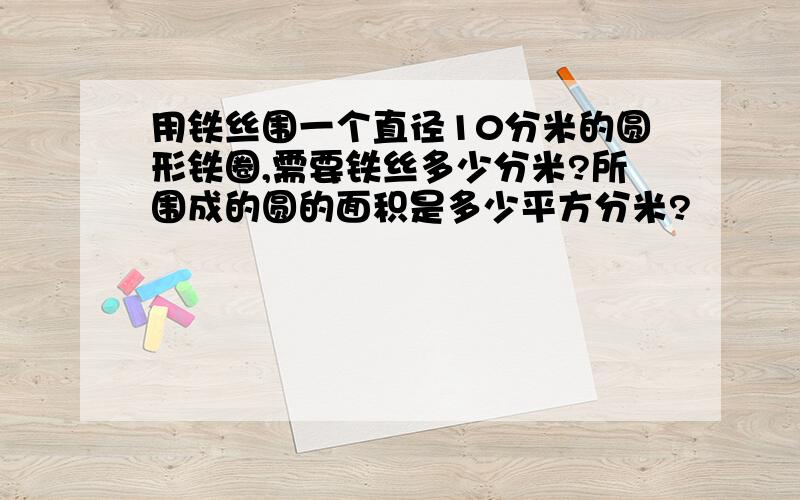 用铁丝围一个直径10分米的圆形铁圈,需要铁丝多少分米?所围成的圆的面积是多少平方分米?