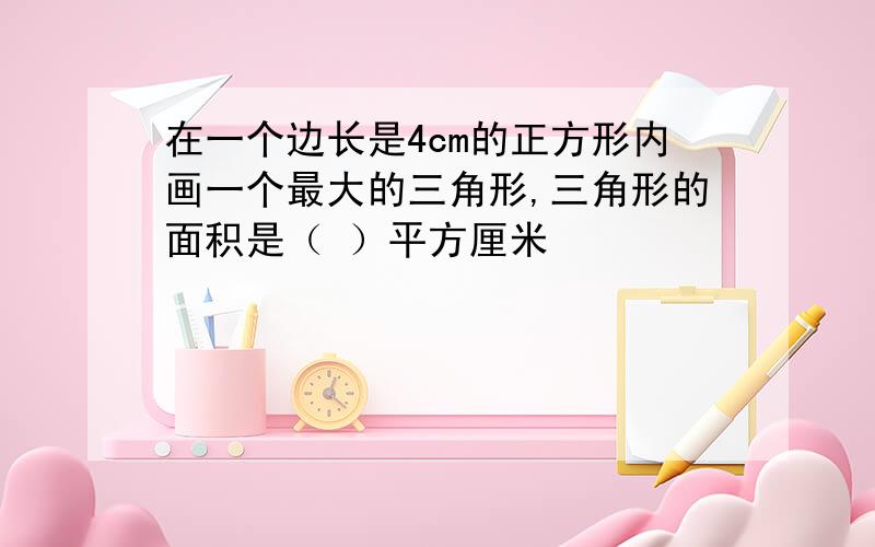 在一个边长是4cm的正方形内画一个最大的三角形,三角形的面积是（ ）平方厘米