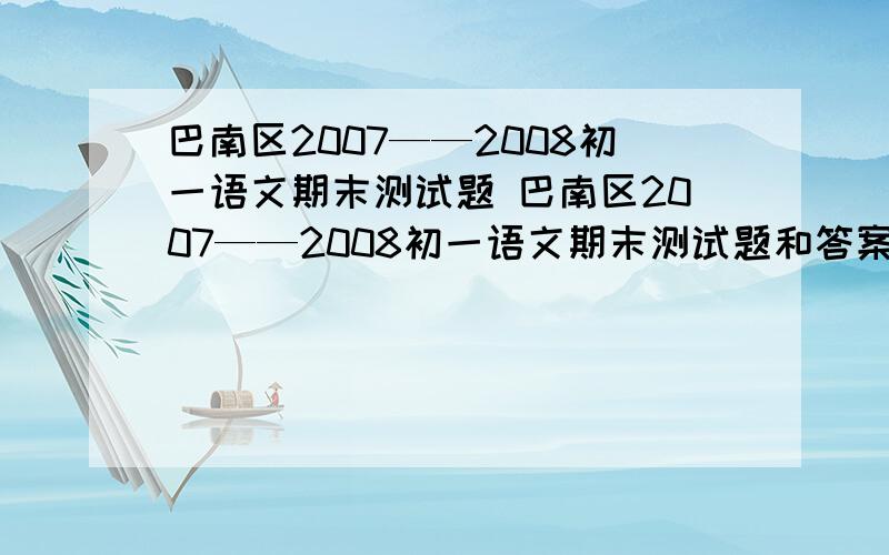 巴南区2007——2008初一语文期末测试题 巴南区2007——2008初一语文期末测试题和答案