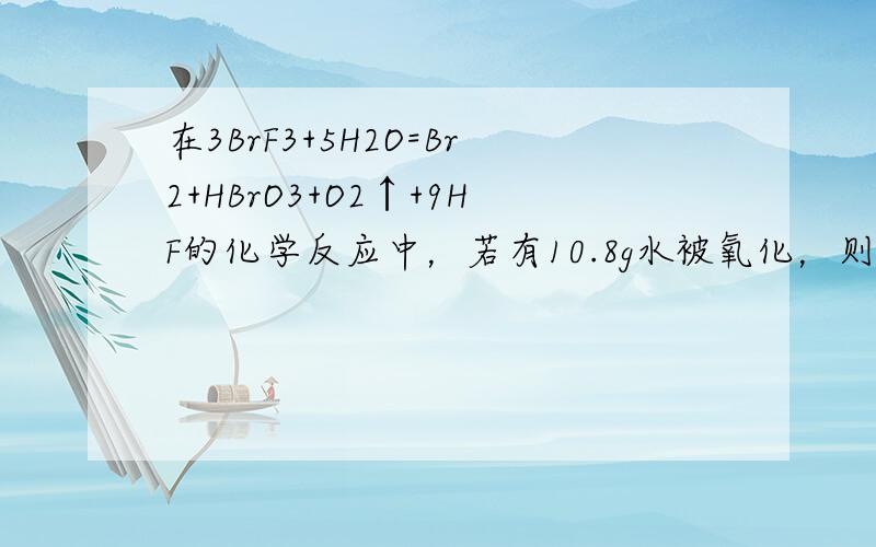 在3BrF3+5H2O=Br2+HBrO3+O2↑+9HF的化学反应中，若有10.8g水被氧化，则被水还原的BrF3的物