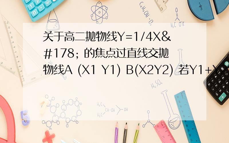 关于高二抛物线Y=1/4X² 的焦点过直线交抛物线A (X1 Y1) B(X2Y2) 若Y1+Y2=5则线段长