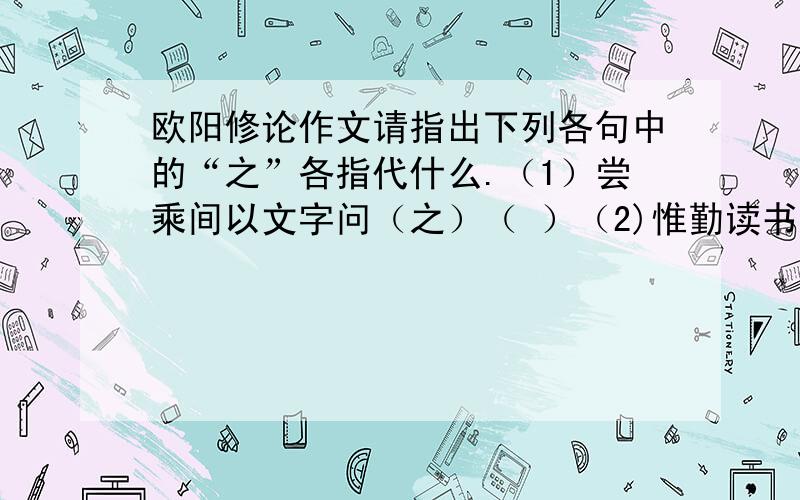 欧阳修论作文请指出下列各句中的“之”各指代什么.（1）尝乘间以文字问（之）（ ）（2)惟勤读书而多为(之)（ ）(3)多