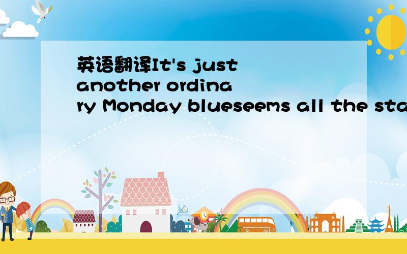 英语翻译It's just another ordinary Monday blueseems all the star