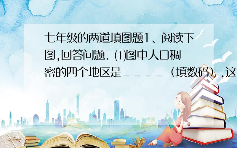 七年级的两道填图题1、阅读下图,回答问题. ⑴图中人口稠密的四个地区是＿＿＿＿（填数码）,这四地人口稠密的原因是＿＿＿＿