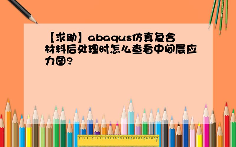 【求助】abaqus仿真复合材料后处理时怎么查看中间层应力图?