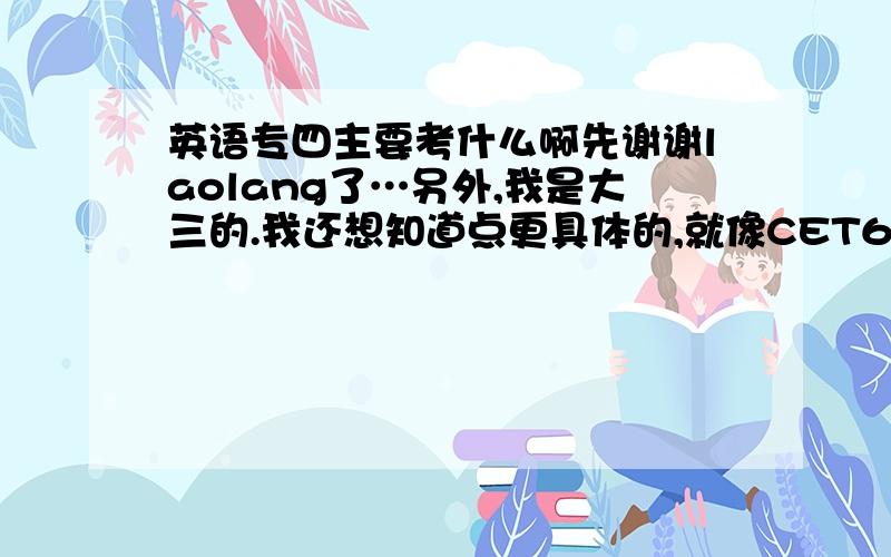 英语专四主要考什么啊先谢谢laolang了…另外,我是大三的.我还想知道点更具体的,就像CET6我知道主要是考近义词