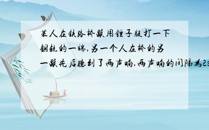 某人在铁路桥头用锤子敲打一下钢轨的一端,另一个人在桥的另一头先后听到了两声响,两声响的间隔为2s.