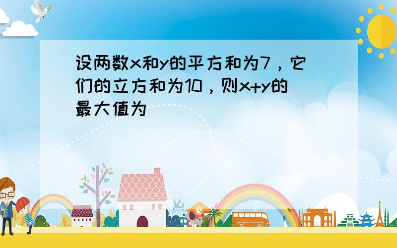 设两数x和y的平方和为7，它们的立方和为10，则x+y的最大值为______．