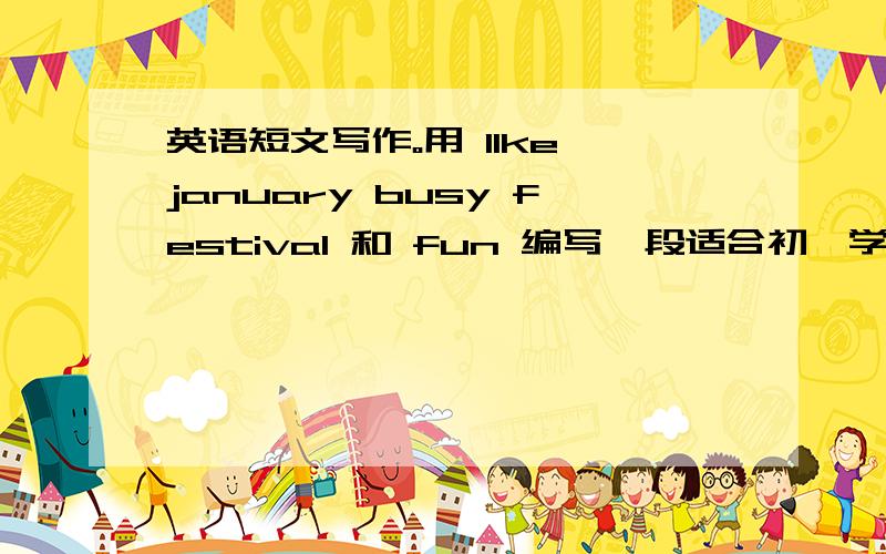 英语短文写作。用 Ilke january busy festival 和 fun 编写一段适合初一学生的作文