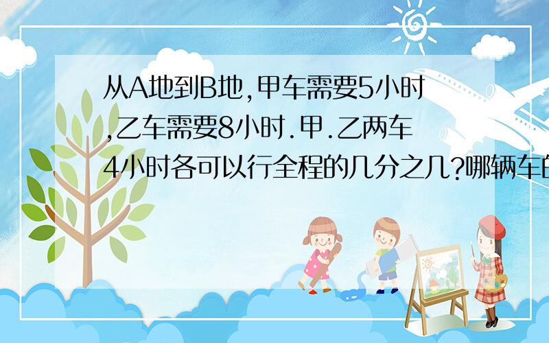 从A地到B地,甲车需要5小时,乙车需要8小时.甲.乙两车4小时各可以行全程的几分之几?哪辆车的速度快一些?