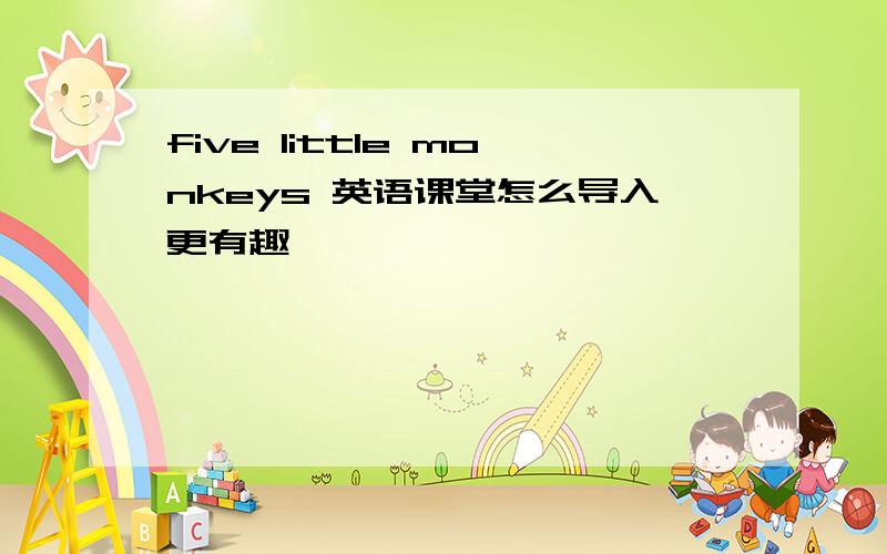 five little monkeys 英语课堂怎么导入更有趣