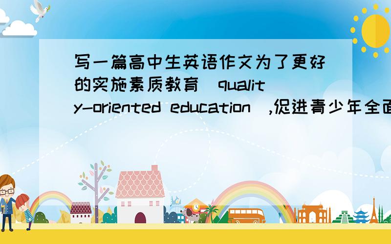 写一篇高中生英语作文为了更好的实施素质教育（quality-oriented education）,促进青少年全面而健康