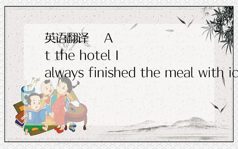 英语翻译 At the hotel I always finished the meal with ic