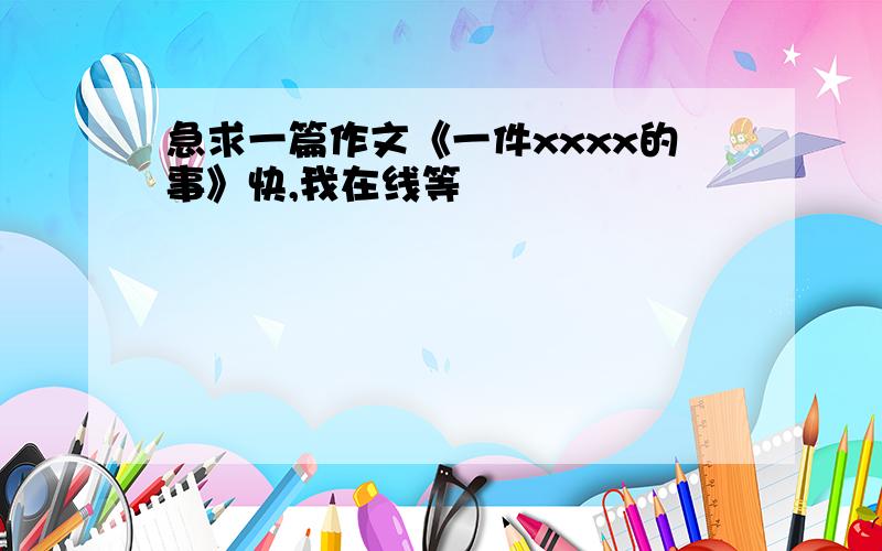 急求一篇作文《一件xxxx的事》快,我在线等