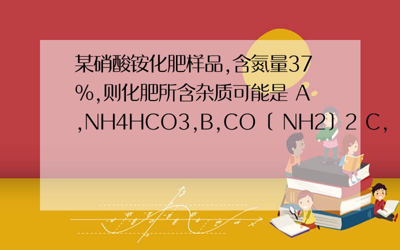 某硝酸铵化肥样品,含氮量37%,则化肥所含杂质可能是 A,NH4HCO3,B,CO〔 NH2〕2 C,〔NH4〕2SO4