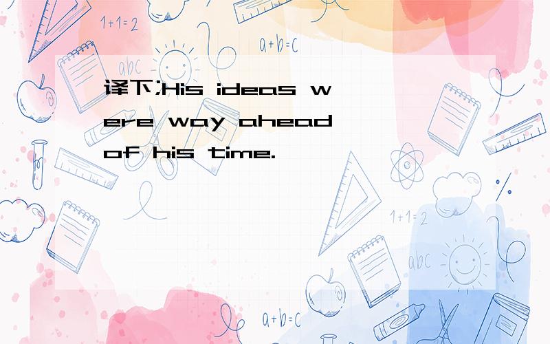 译下;His ideas were way ahead of his time.