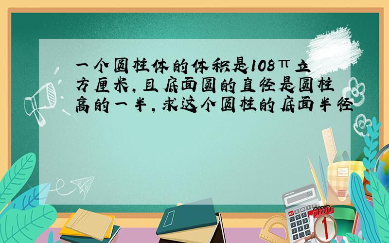 一个圆柱体的体积是108π立方厘米,且底面圆的直径是圆柱高的一半,求这个圆柱的底面半径