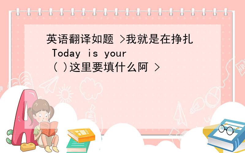 英语翻译如题 >我就是在挣扎 Today is your ( )这里要填什么阿 >