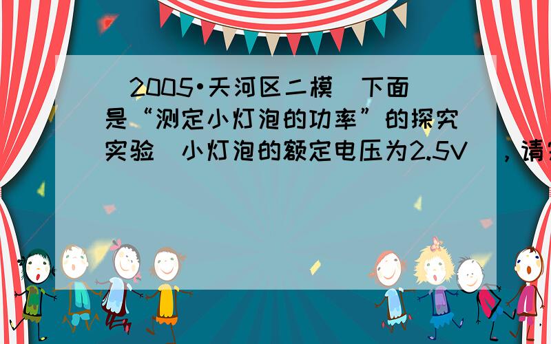 （2005•天河区二模）下面是“测定小灯泡的功率”的探究实验（小灯泡的额定电压为2.5V），请完成下列问题：