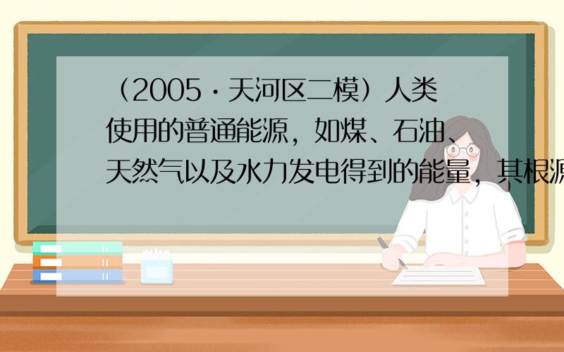 （2005•天河区二模）人类使用的普通能源，如煤、石油、天然气以及水力发电得到的能量，其根源来自于（　　）