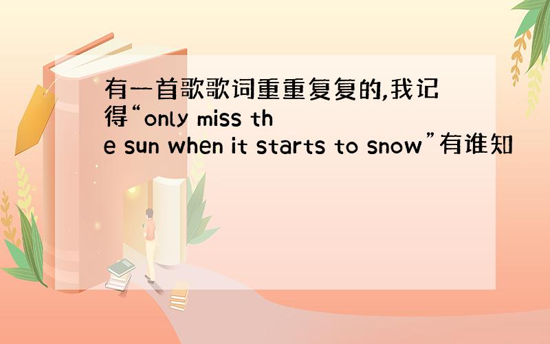 有一首歌歌词重重复复的,我记得“only miss the sun when it starts to snow”有谁知