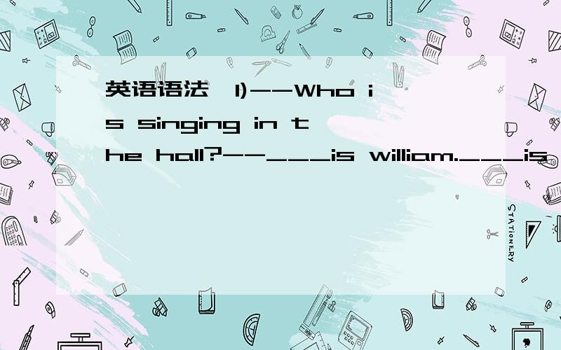 英语语法,1)--Who is singing in the hall?--___is william.___is kn