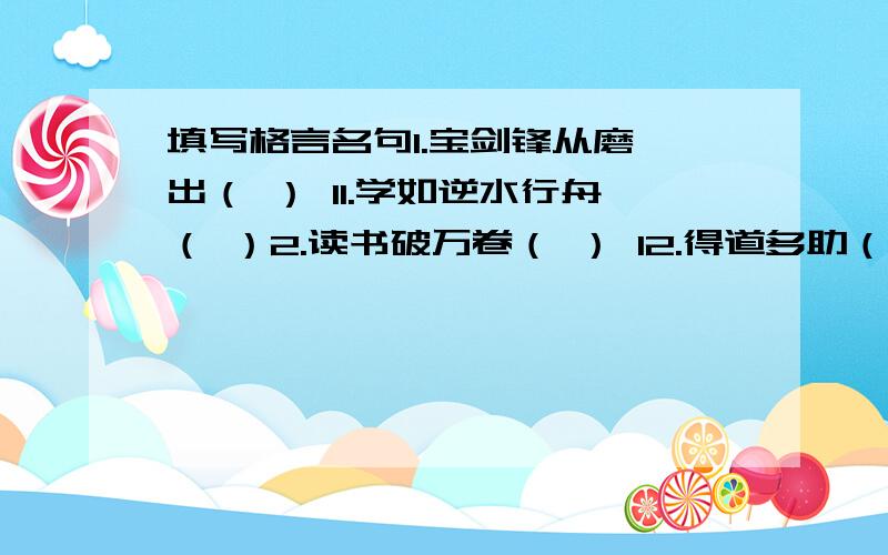 填写格言名句1.宝剑锋从磨砺出（ ） 11.学如逆水行舟（ ）2.读书破万卷（ ） 12.得道多助（ ）3.近水楼台先得