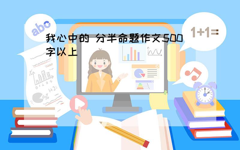 我心中的 分半命题作文500字以上