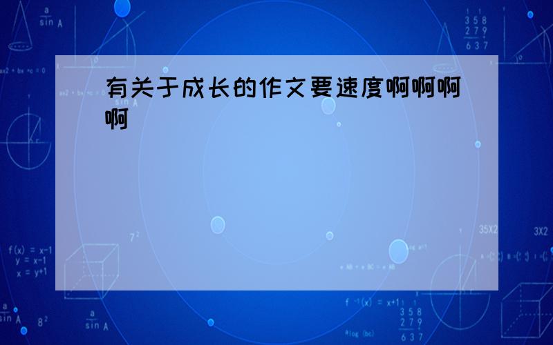 有关于成长的作文要速度啊啊啊啊