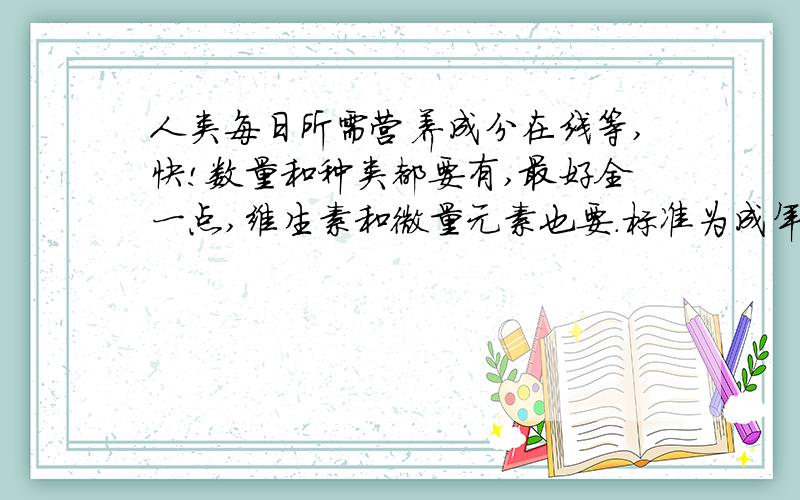 人类每日所需营养成分在线等,快!数量和种类都要有,最好全一点,维生素和微量元素也要.标准为成年人