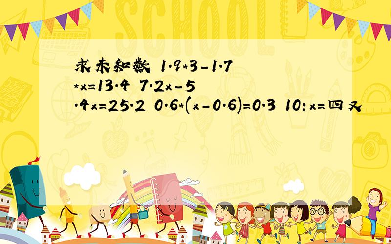 求未知数 1.9*3-1.7*x=13.4 7.2x-5.4x=25.2 0.6*(x-0.6)=0.3 10:x=四又