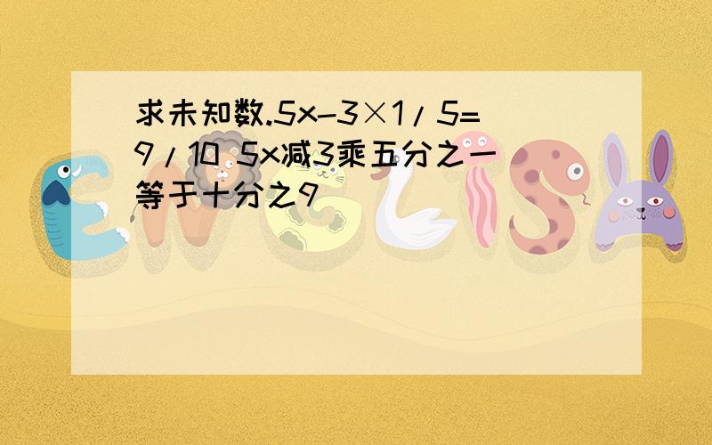 求未知数.5x-3×1/5=9/10 5x减3乘五分之一等于十分之9