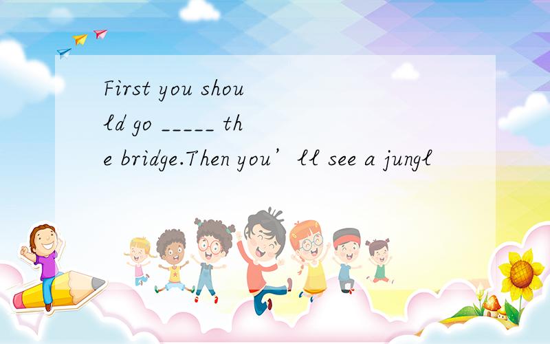 First you should go _____ the bridge.Then you’ll see a jungl