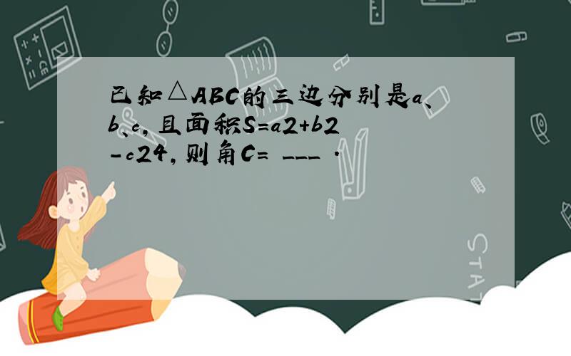 已知△ABC的三边分别是a、b、c，且面积S=a2+b2-c24，则角C= ___ ．